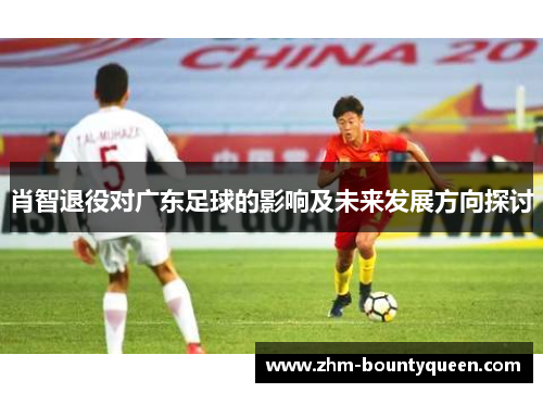 肖智退役对广东足球的影响及未来发展方向探讨 肖智退役对广东足球的影响及未来发展方向探讨