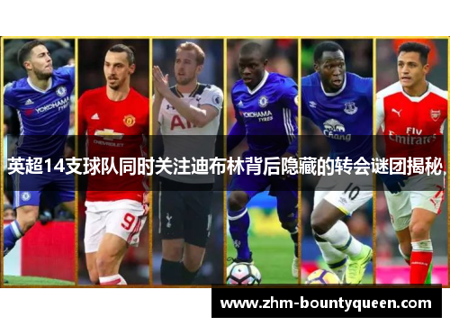 英超14支球队同时关注迪布林背后隐藏的转会谜团揭秘 英超14支球队同时关注迪布林背后隐藏的转会谜团揭秘