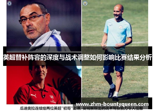 英超替补阵容的深度与战术调整如何影响比赛结果分析
