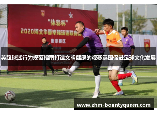 英超球迷行为规范指南打造文明健康的观赛氛围促进足球文化发展 英超球迷行为规范指南打造文明健康的观赛氛围促进足球文化发展