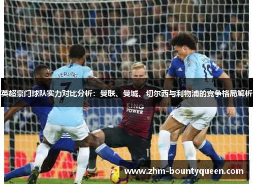 英超豪门球队实力对比分析:曼联、曼城、切尔西与利物浦的竞争格局解析 英超豪门球队实力对比分析:曼联、曼城、切尔西与利物浦的竞争格局解析