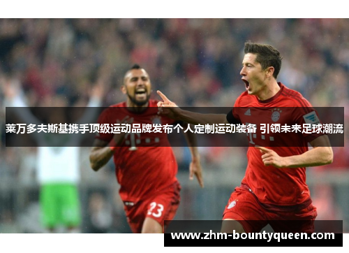 莱万多夫斯基携手顶级运动品牌发布个人定制运动装备 引领未来足球潮流 莱万多夫斯基携手顶级运动品牌发布个人定制运动装备 引领未来足球潮流