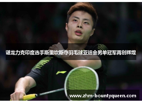 谌龙力克印度选手斯里坎斯夺羽毛球亚运会男单冠军再创辉煌 谌龙力克印度选手斯里坎斯夺羽毛球亚运会男单冠军再创辉煌