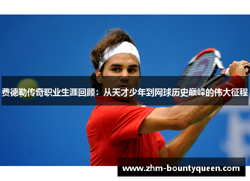 费德勒传奇职业生涯回顾：从天才少年到网球历史巅峰的伟大征程