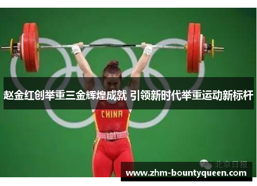 赵金红创举重三金辉煌成就 引领新时代举重运动新标杆 赵金红创举重三金辉煌成就 引领新时代举重运动新标杆