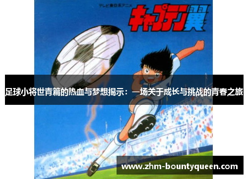 足球小将世青篇的热血与梦想揭示:一场关于成长与挑战的青春之旅 足球小将世青篇的热血与梦想揭示:一场关于成长与挑战的青春之旅