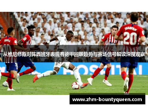 从维尼修斯对阵西班牙表现看德甲回暖趋势与赛场信号解读深度观察