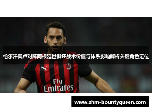 恰尔汗奥卢对阵阿根廷世俱杯战术价值与体系影响解析关键角色定位 恰尔汗奥卢对阵阿根廷世俱杯战术价值与体系影响解析关键角色定位