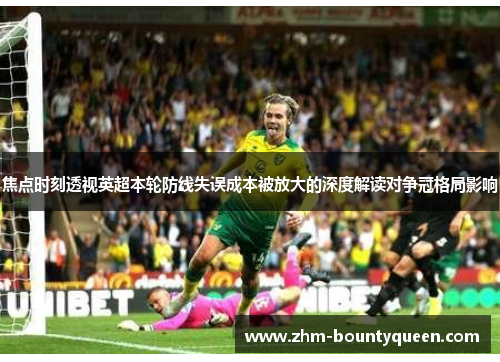 焦点时刻透视英超本轮防线失误成本被放大的深度解读对争冠格局影响