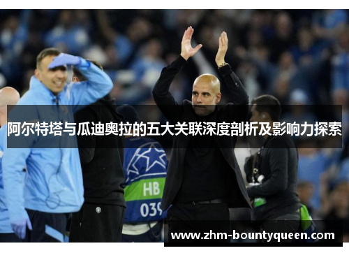 阿尔特塔与瓜迪奥拉的五大关联深度剖析及影响力探索