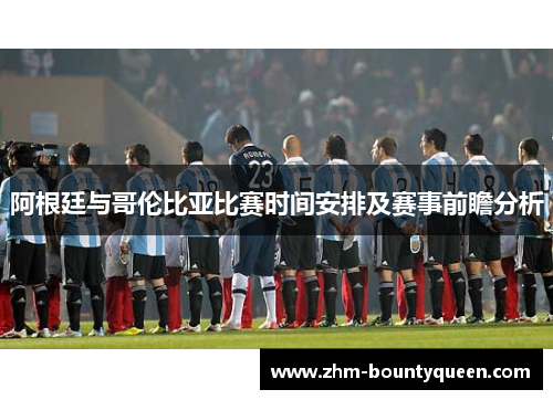 阿根廷与哥伦比亚比赛时间安排及赛事前瞻分析 阿根廷与哥伦比亚比赛时间安排及赛事前瞻分析