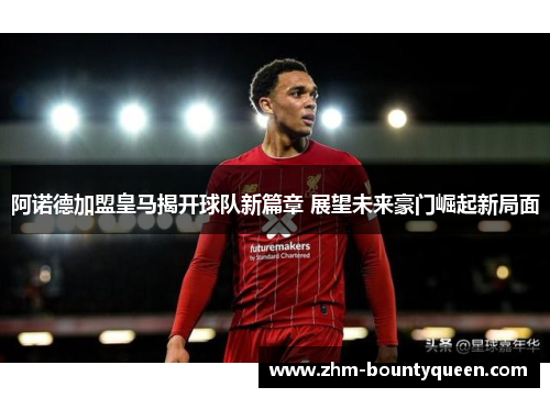 阿诺德加盟皇马揭开球队新篇章 展望未来豪门崛起新局面 阿诺德加盟皇马揭开球队新篇章 展望未来豪门崛起新局面