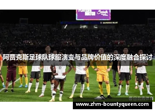 阿贾克斯足球队球服演变与品牌价值的深度融合探讨 阿贾克斯足球队球服演变与品牌价值的深度融合探讨