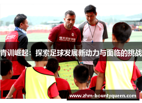 青训崛起:探索足球发展新动力与面临的挑战 青训崛起:探索足球发展新动力与面临的挑战