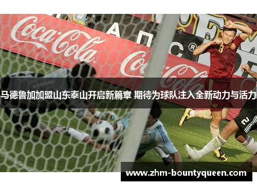 马德鲁加加盟山东泰山开启新篇章 期待为球队注入全新动力与活力