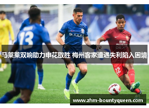 马莱莱双响助力申花取胜 梅州客家遭遇失利陷入困境