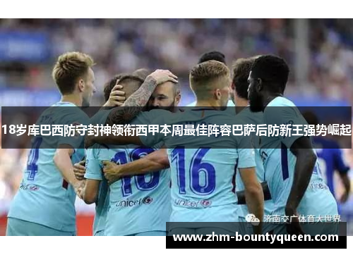 18岁库巴西防守封神领衔西甲本周最佳阵容巴萨后防新王强势崛起