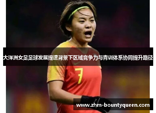 大洋洲女足足球发展提速背景下区域竞争力与青训体系协同提升路径