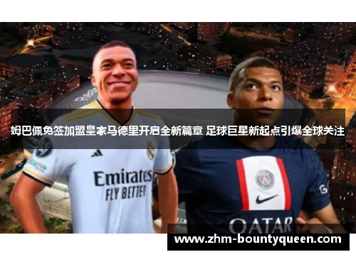 姆巴佩免签加盟皇家马德里开启全新篇章 足球巨星新起点引爆全球关注
