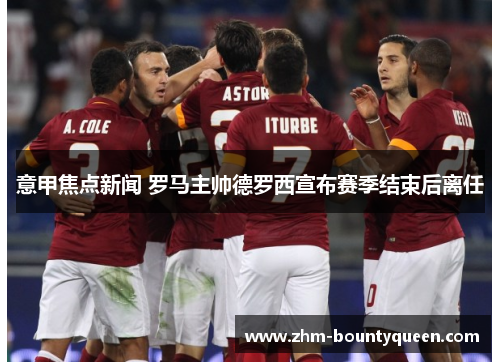 意甲焦点新闻 罗马主帅德罗西宣布赛季结束后离任