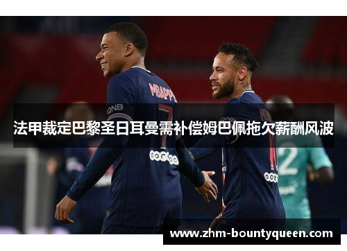 法甲裁定巴黎圣日耳曼需补偿姆巴佩拖欠薪酬风波