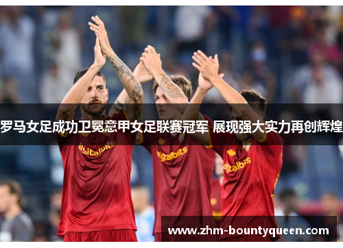 罗马女足成功卫冕意甲女足联赛冠军 展现强大实力再创辉煌