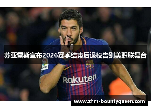 苏亚雷斯宣布2026赛季结束后退役告别美职联舞台