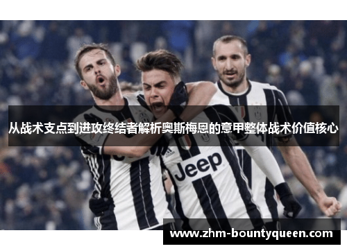 从战术支点到进攻终结者解析奥斯梅恩的意甲整体战术价值核心 从战术支点到进攻终结者解析奥斯梅恩的意甲整体战术价值核心