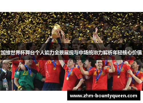 加维世界杯舞台个人能力全景展现与中场统治力解析年轻核心价值 加维世界杯舞台个人能力全景展现与中场统治力解析年轻核心价值