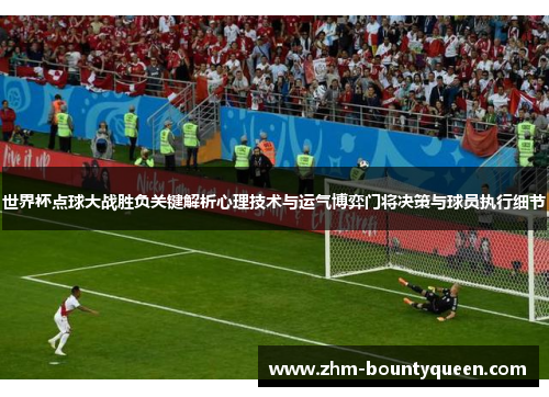 世界杯点球大战胜负关键解析心理技术与运气博弈门将决策与球员执行细节 世界杯点球大战胜负关键解析心理技术与运气博弈门将决策与球员执行细节