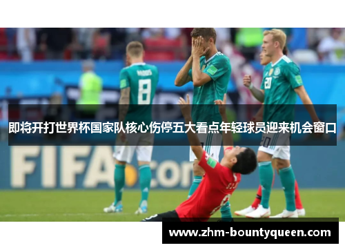 即将开打世界杯国家队核心伤停五大看点年轻球员迎来机会窗口