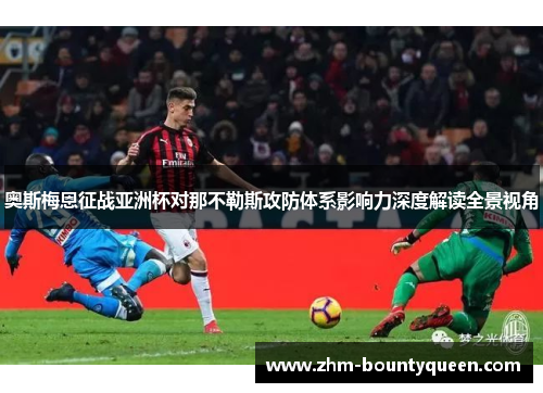 奥斯梅恩征战亚洲杯对那不勒斯攻防体系影响力深度解读全景视角 奥斯梅恩征战亚洲杯对那不勒斯攻防体系影响力深度解读全景视角
