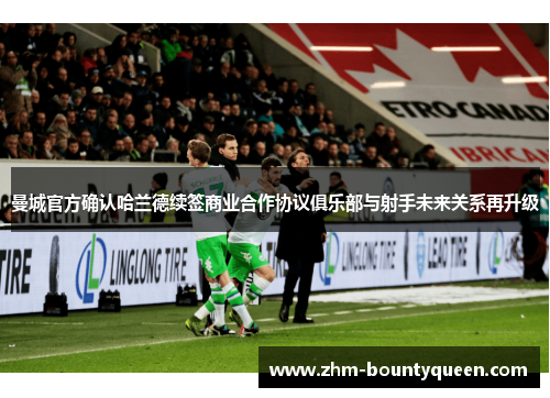 曼城官方确认哈兰德续签商业合作协议俱乐部与射手未来关系再升级